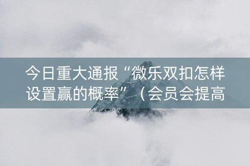 今日重大通报“微乐双扣怎样设置赢的概率”（会员会提高胜率吗)