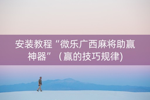 安装教程“微乐广西麻将助赢神器”（赢的技巧规律)