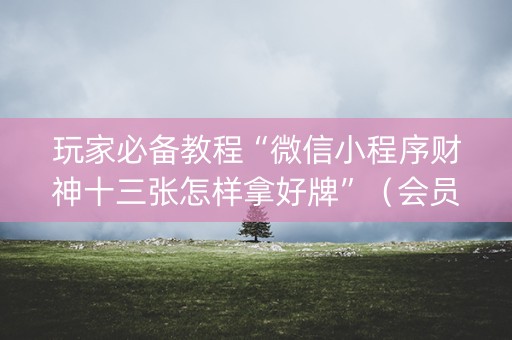 玩家必备教程“微信小程序财神十三张怎样拿好牌”（会员会提高胜率吗)