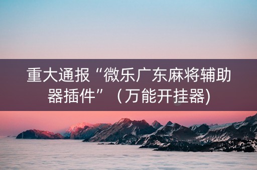 重大通报“微乐广东麻将辅助器插件”（万能开挂器)