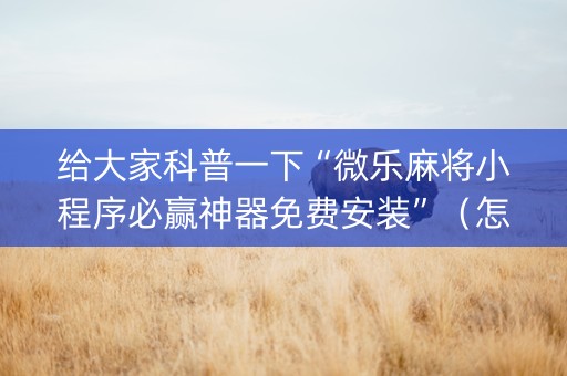 给大家科普一下“微乐麻将小程序必赢神器免费安装”（怎么让系统给自己好牌)