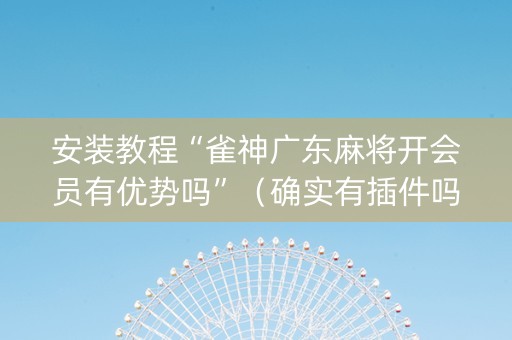 安装教程“雀神广东麻将开会员有优势吗”（确实有插件吗)