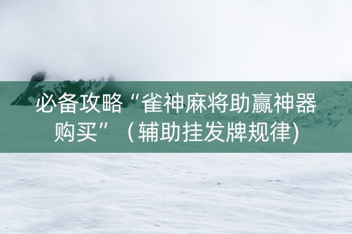 必备攻略“雀神麻将助赢神器购买”（辅助挂发牌规律)