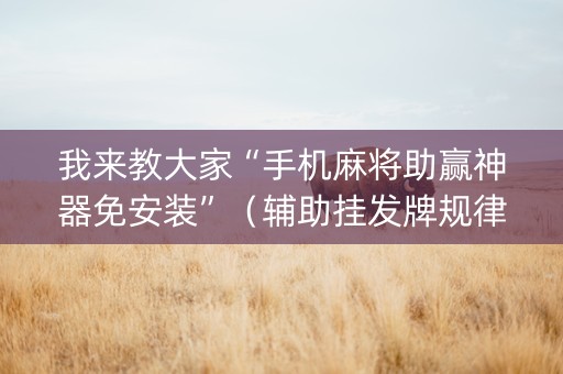 我来教大家“手机麻将助赢神器免安装”（辅助挂发牌规律)