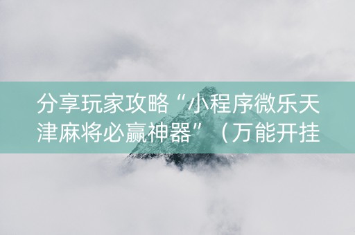 分享玩家攻略“小程序微乐天津麻将必赢神器”（万能开挂器)