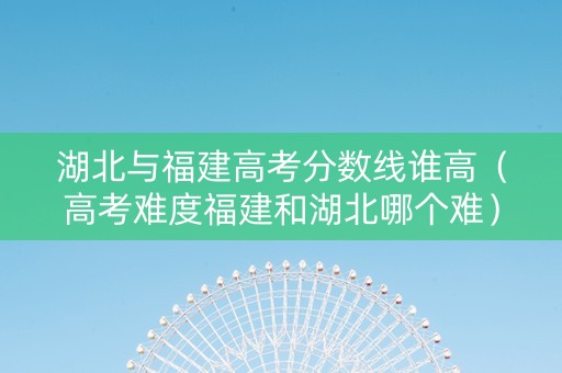 湖北与福建高考分数线谁高（高考难度福建和湖北哪个难）