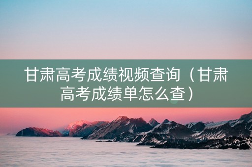 甘肃高考成绩视频查询（甘肃高考成绩单怎么查）