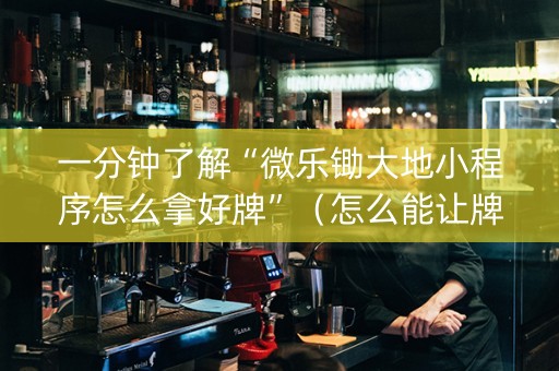 一分钟了解“微乐锄大地小程序怎么拿好牌”（怎么能让牌好一点)