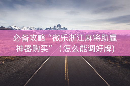 必备攻略“微乐浙江麻将助赢神器购买”（怎么能调好牌)