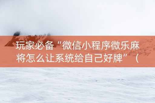 玩家必备“微信小程序微乐麻将怎么让系统给自己好牌”（提高胜率技巧)