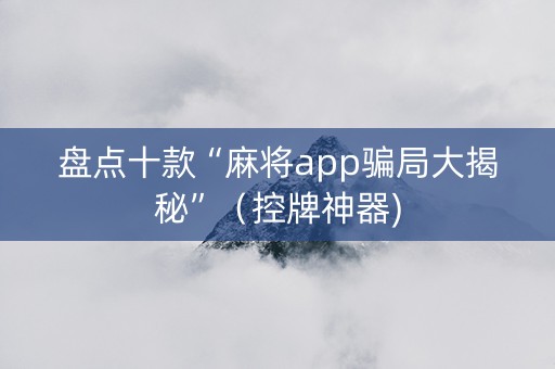 盘点十款“麻将app骗局大揭秘”（控牌神器)