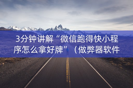 3分钟讲解“微信跑得快小程序怎么拿好牌”（做弊器软件下载)