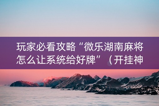 玩家必看攻略“微乐湖南麻将怎么让系统给好牌”（开挂神器下载)