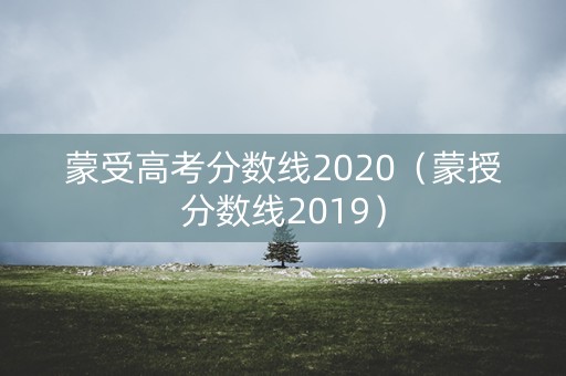 蒙受高考分数线2020（蒙授分数线2019）