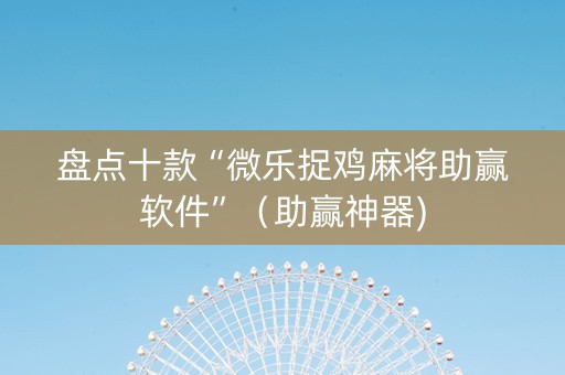 盘点十款“微乐捉鸡麻将助赢软件”（助赢神器)