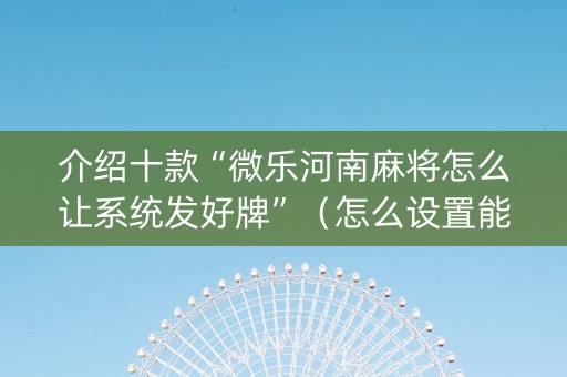 介绍十款“微乐河南麻将怎么让系统发好牌”（怎么设置能有好牌)