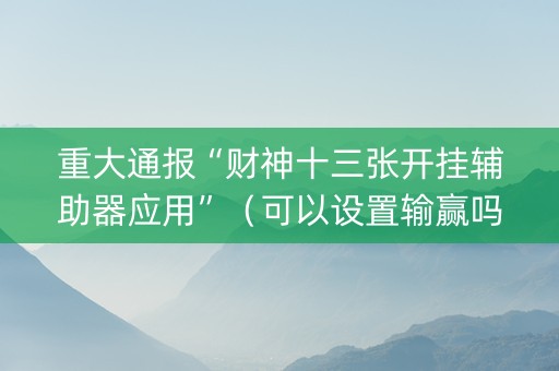 重大通报“财神十三张开挂辅助器应用”（可以设置输赢吗)