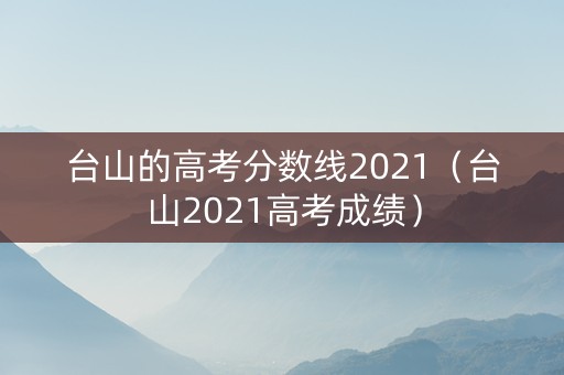 台山的高考分数线2021（台山2021高考成绩）