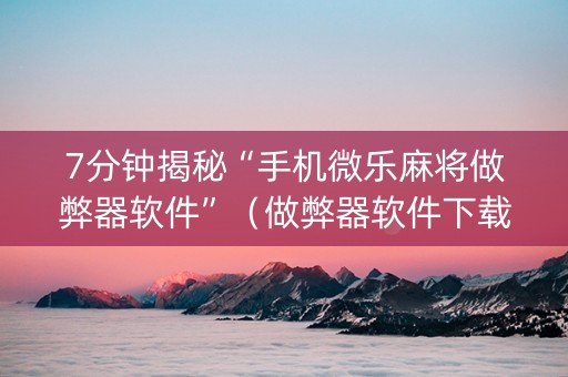 7分钟揭秘“手机微乐麻将做弊器软件”（做弊器软件下载)