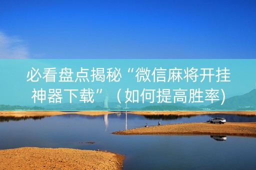 必看盘点揭秘“微信麻将开挂神器下载”（如何提高胜率)