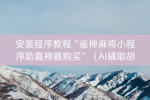 安装程序教程“雀神麻将小程序助赢神器购买”（AI辅助胡牌规则)