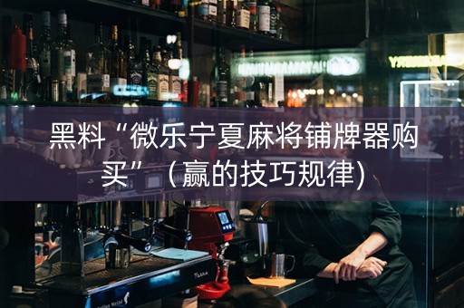 黑料“微乐宁夏麻将铺牌器购买”（赢的技巧规律)