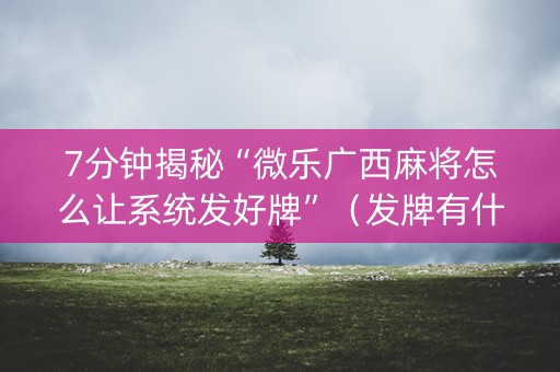7分钟揭秘“微乐广西麻将怎么让系统发好牌”（发牌有什么规律吗)