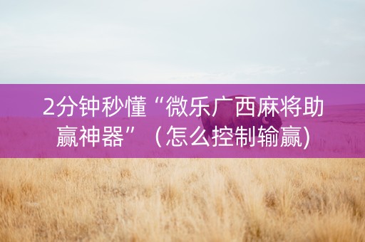 2分钟秒懂“微乐广西麻将助赢神器”（怎么控制输赢)