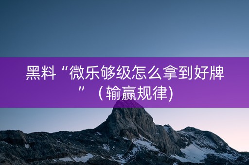 黑料“微乐够级怎么拿到好牌”（输赢规律)