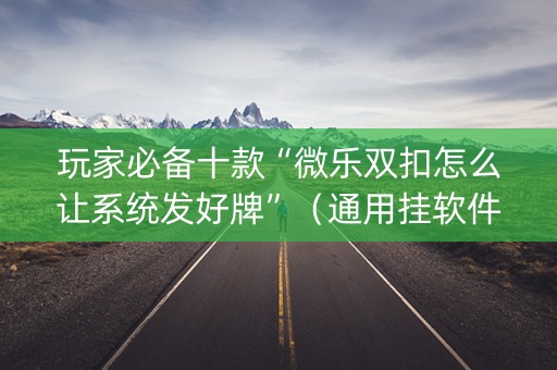 玩家必备十款“微乐双扣怎么让系统发好牌”（通用挂软件多少钱)