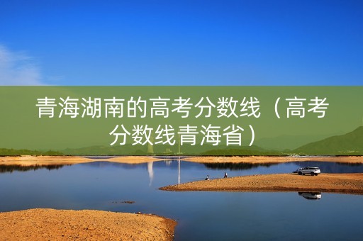 青海湖南的高考分数线（高考分数线青海省）