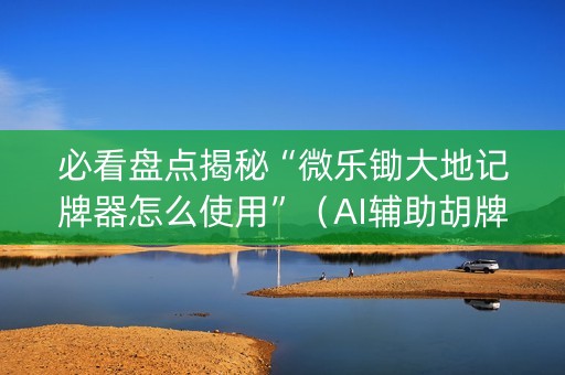 必看盘点揭秘“微乐锄大地记牌器怎么使用”（AI辅助胡牌规则)