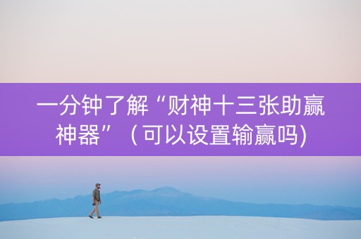 一分钟了解“财神十三张助赢神器”（可以设置输赢吗)