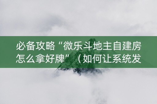 必备攻略“微乐斗地主自建房怎么拿好牌”（如何让系统发好牌)