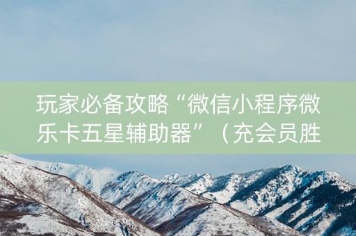 玩家必备攻略“微信小程序微乐卡五星辅助器”（充会员胜率高)