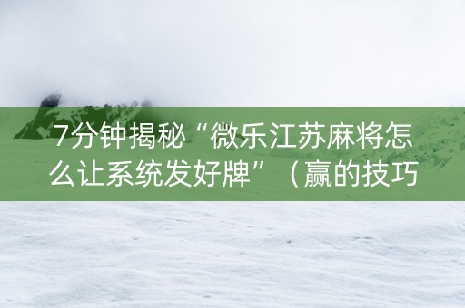 7分钟揭秘“微乐江苏麻将怎么让系统发好牌”（赢的技巧规律)