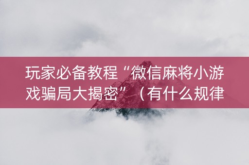 玩家必备教程“微信麻将小游戏骗局大揭密”（有什么规律)