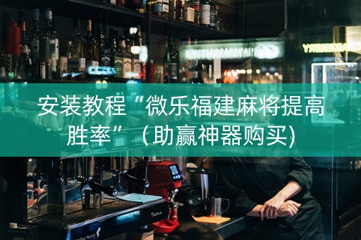 安装教程“微乐福建麻将提高胜率”（助赢神器购买)