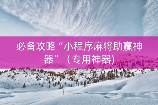 必备攻略“小程序麻将助赢神器”（专用神器)