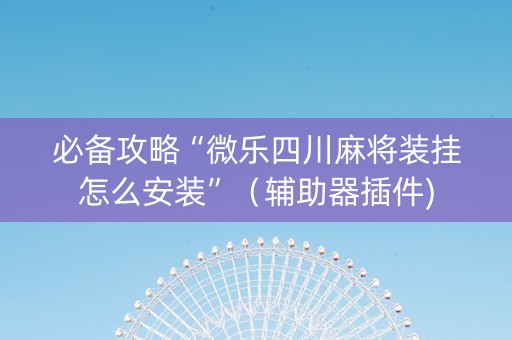 必备攻略“微乐四川麻将装挂怎么安装”（辅助器插件)