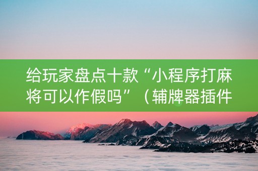 给玩家盘点十款“小程序打麻将可以作假吗”（辅牌器插件购买)