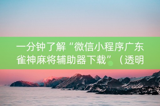 一分钟了解“微信小程序广东雀神麻将辅助器下载”（透明挂辅助器)