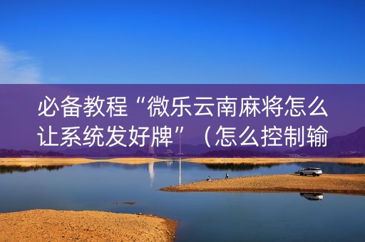 必备教程“微乐云南麻将怎么让系统发好牌”（怎么控制输赢)