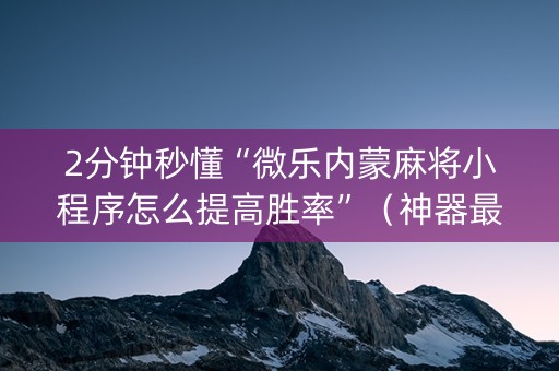 2分钟秒懂“微乐内蒙麻将小程序怎么提高胜率”（神器最新免费)