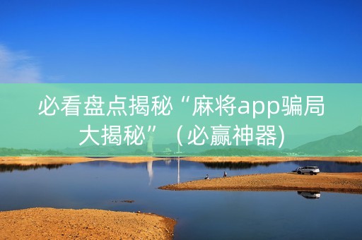 必看盘点揭秘“麻将app骗局大揭秘”（必赢神器)