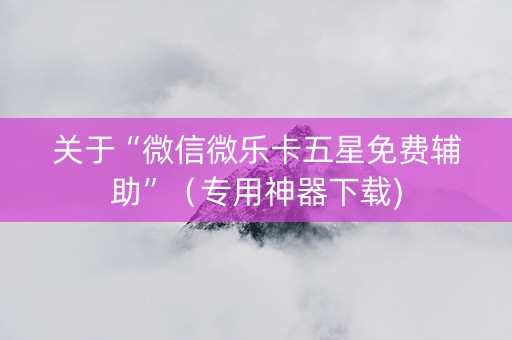 关于“微信微乐卡五星免费辅助”（专用神器下载)