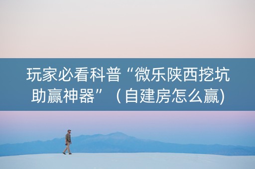 玩家必看科普“微乐陕西挖坑助赢神器”（自建房怎么赢)