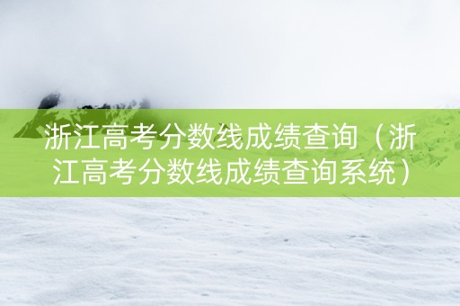 浙江高考分数线成绩查询（浙江高考分数线成绩查询系统）