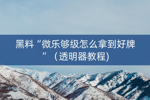 黑料“微乐够级怎么拿到好牌”（透明器教程)