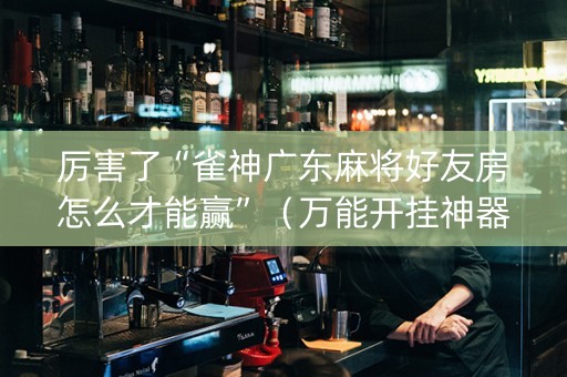 厉害了“雀神广东麻将好友房怎么才能赢”（万能开挂神器)